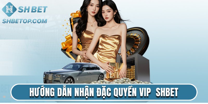 Hướng dẫn nhận đặc quyền VIP chỉ có ở Shbet